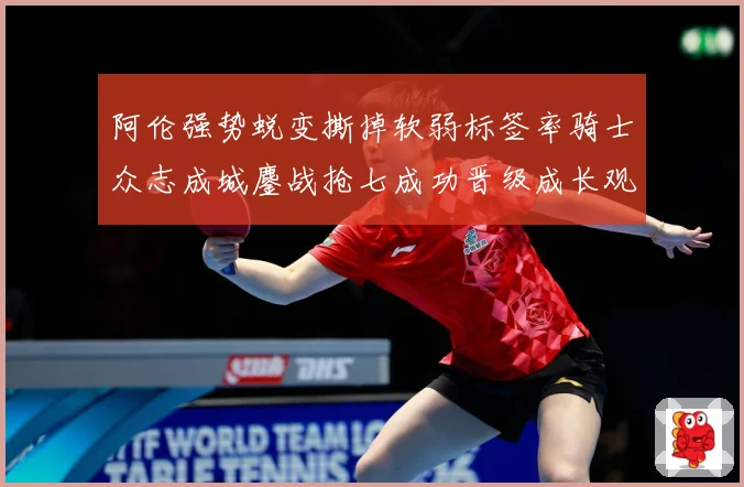 阿伦强势蜕变撕掉软弱标签率骑士众志成城鏖战抢七成功晋级成长观察：最新赛事动态与深度分析