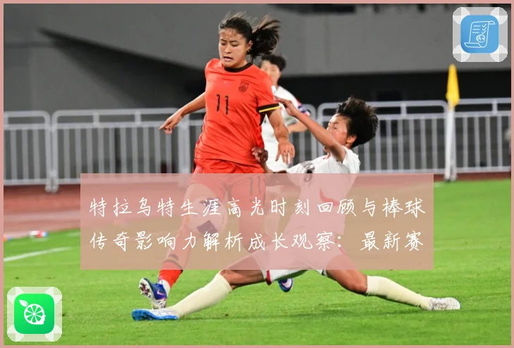 特拉乌特生涯高光时刻回顾与棒球传奇影响力解析成长观察：最新赛事动态与深度分析