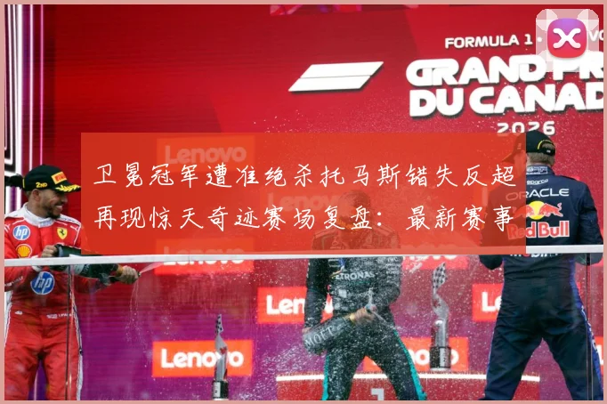 卫冕冠军遭准绝杀托马斯错失反超再现惊天奇迹赛场复盘：最新赛事动态与深度分析