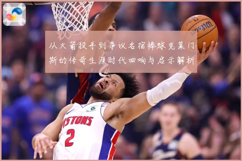 从火箭投手到争议名宿棒球克莱门斯的传奇生涯时代回响与启示解析：最新赛事动态与深度分析