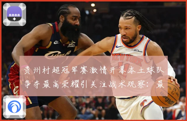 贵州村超冠军赛激情开幕本土球队争夺最高荣耀引关注战术观察：最新赛事动态与深度分析