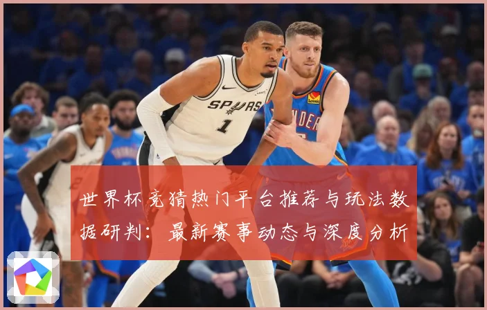 世界杯竞猜热门平台推荐与玩法数据研判：最新赛事动态与深度分析