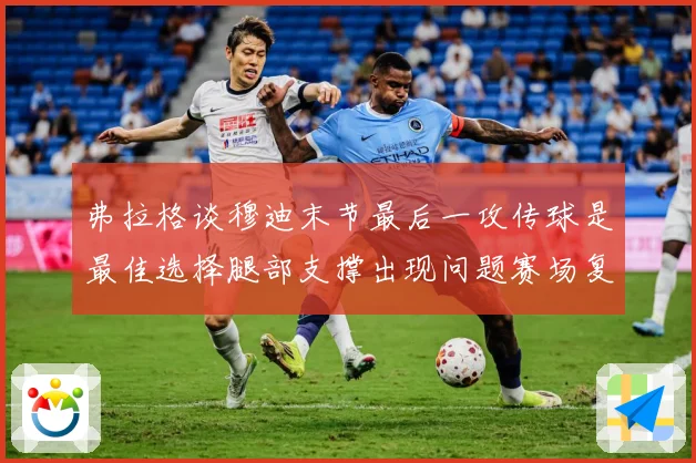 弗拉格谈穆迪末节最后一攻传球是最佳选择腿部支撑出现问题赛场复盘：最新赛事动态与深度分析