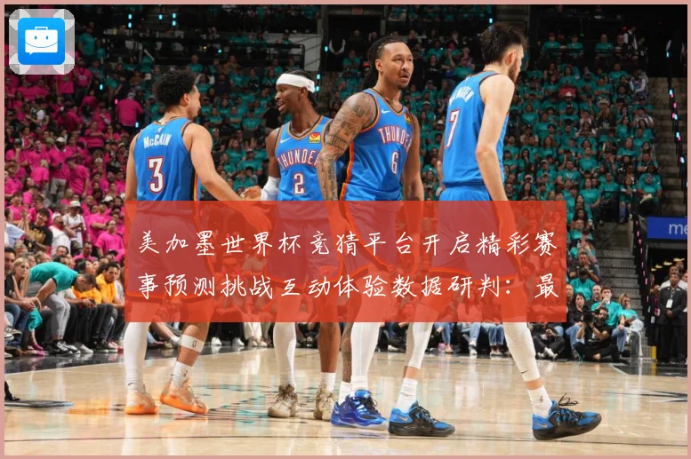 美加墨世界杯竞猜平台开启精彩赛事预测挑战互动体验数据研判：最新赛事动态与深度分析