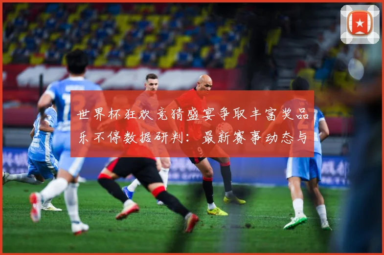 世界杯狂欢竞猜盛宴争取丰富奖品乐不停数据研判：最新赛事动态与深度分析