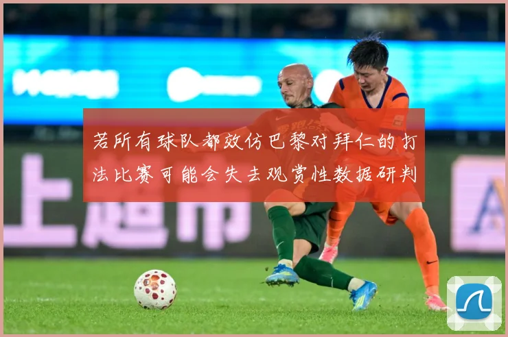 若所有球队都效仿巴黎对拜仁的打法比赛可能会失去观赏性数据研判：最新赛事动态与深度分析