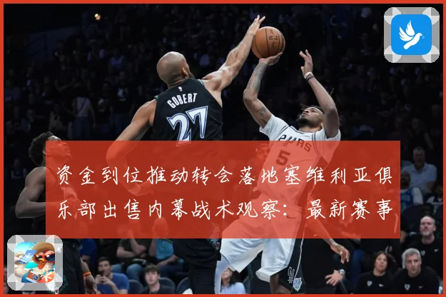 资金到位推动转会落地塞维利亚俱乐部出售内幕战术观察：最新赛事动态与深度分析
