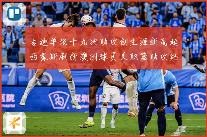 吉迪单场十九次助攻创生涯新高超西蒙斯刷新澳洲球员美职篮助攻纪赛场复盘：最新赛事动态与深度分析
