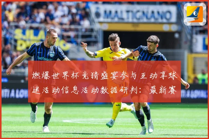 燃爆世界杯竞猜盛宴参与互动享球迷活动信息活动数据研判：最新赛事动态与深度分析