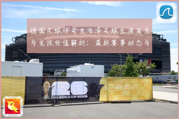 德国足球传奇克洛泽足球生涯高光与竞技价值解析：最新赛事动态与深度分析