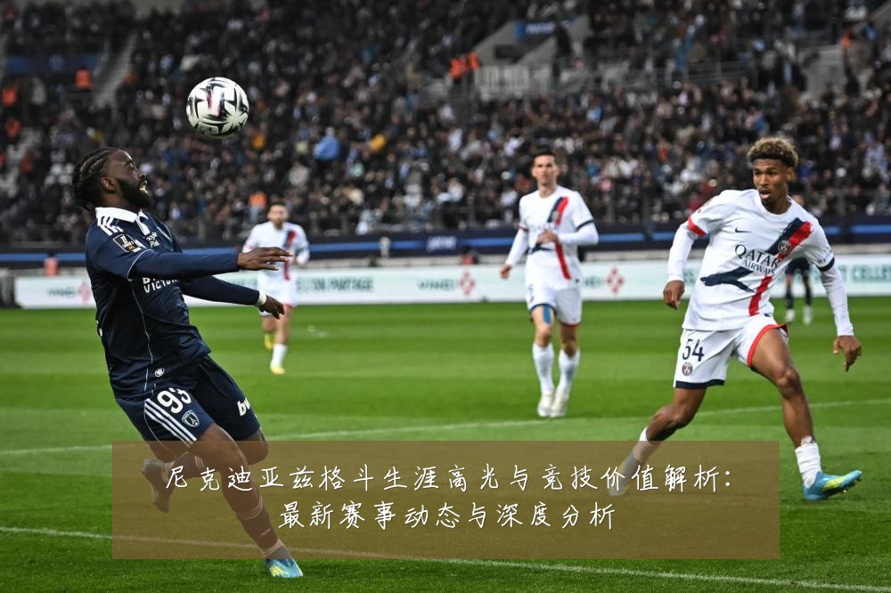尼克迪亚兹格斗生涯高光与竞技价值解析:最新赛事动态与深度分析