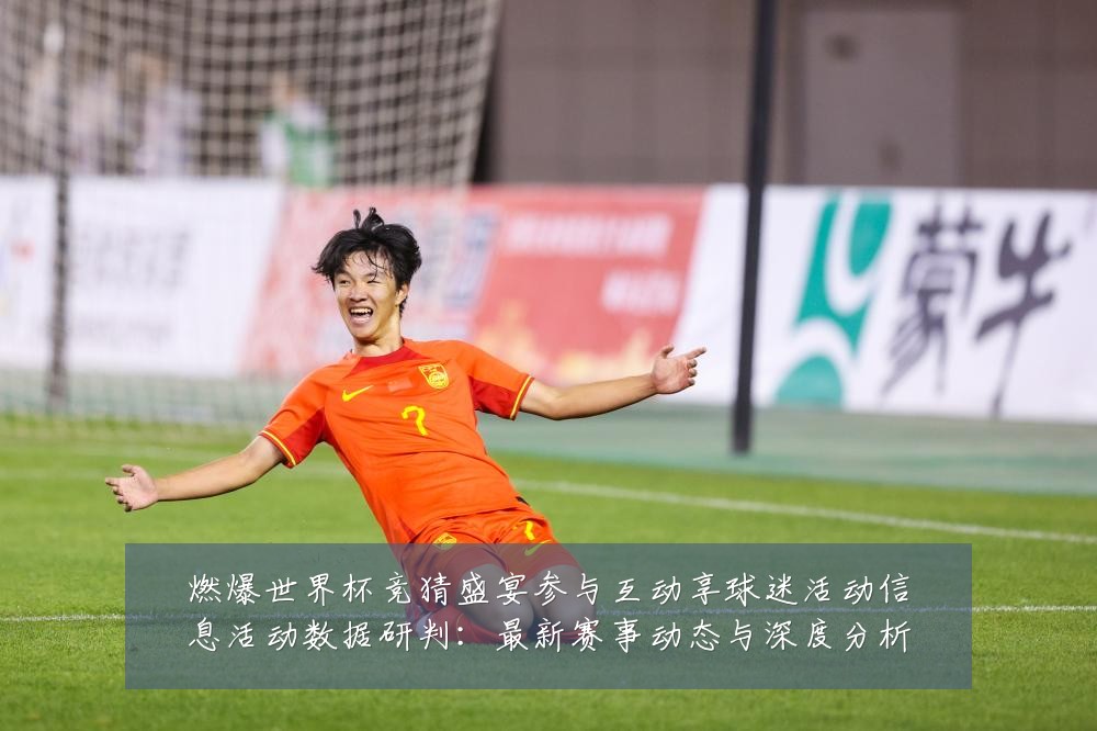 燃爆世界杯竞猜盛宴参与互动享球迷活动信息活动数据研判:最新赛事动态与深度分析