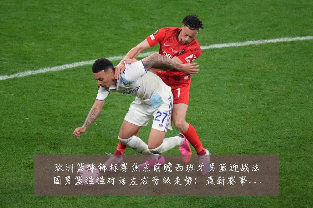 欧洲篮球锦标赛焦点前瞻西班牙男篮迎战法国男篮强强对话左右晋级走势：最新赛事动态与深度分析