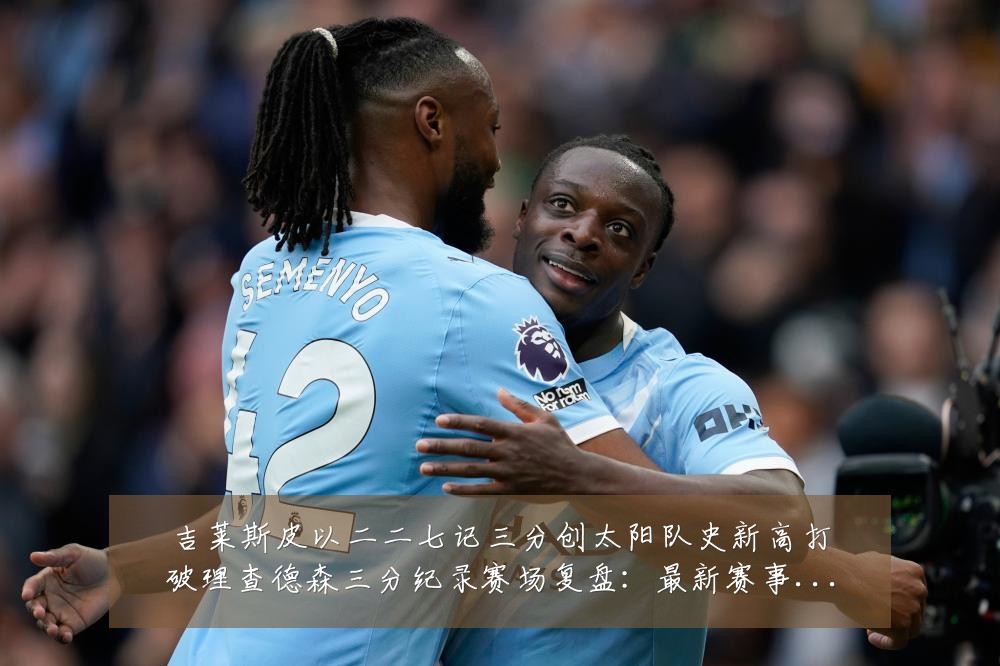 吉莱斯皮以二二七记三分创太阳队史新高打破理查德森三分纪录赛场复盘：最新赛事动态与深度分析