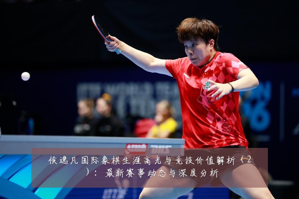 侯逸凡国际象棋生涯高光与竞技价值解析（2）：最新赛事动态与深度分析