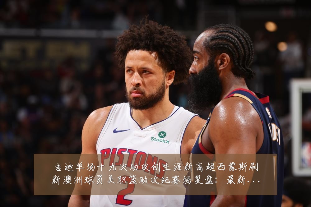 吉迪单场十九次助攻创生涯新高超西蒙斯刷新澳洲球员美职篮助攻纪赛场复盘：最新赛事动态与深度分析