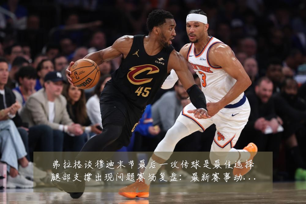 弗拉格谈穆迪末节最后一攻传球是最佳选择腿部支撑出现问题赛场复盘：最新赛事动态与深度分析
