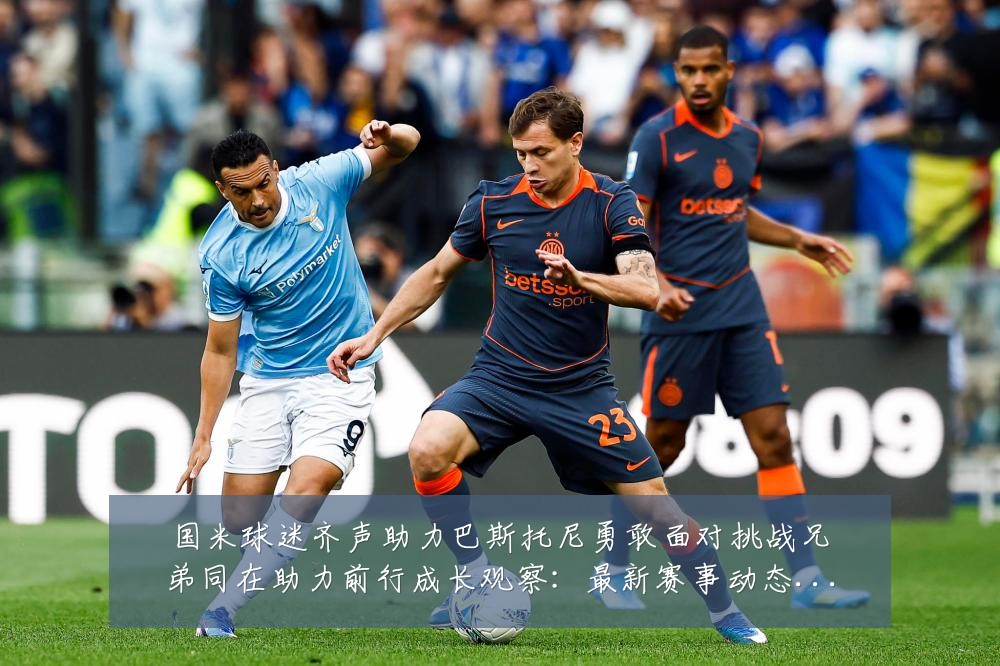 国米球迷齐声助力巴斯托尼勇敢面对挑战兄弟同在助力前行成长观察：最新赛事动态与深度分析