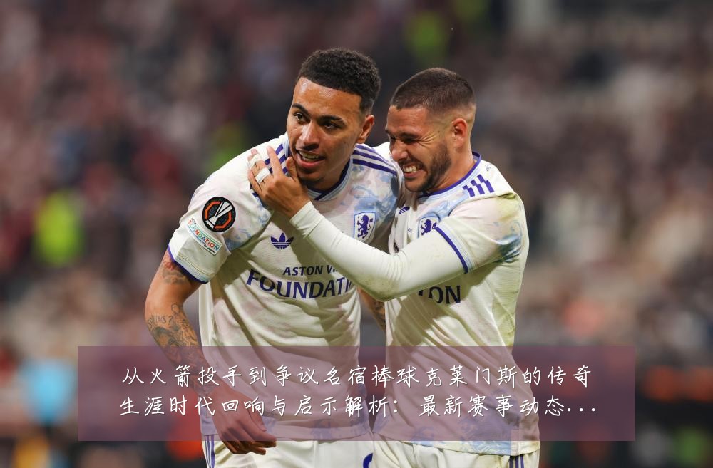 从火箭投手到争议名宿棒球克莱门斯的传奇生涯时代回响与启示解析：最新赛事动态与深度分析