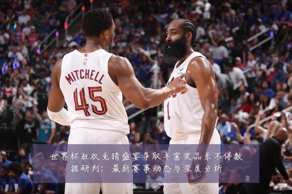 世界杯狂欢竞猜盛宴争取丰富奖品乐不停数据研判：最新赛事动态与深度分析