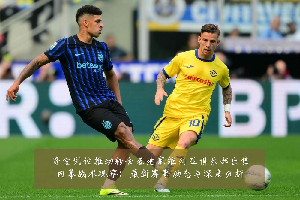 资金到位推动转会落地塞维利亚俱乐部出售内幕战术观察：最新赛事动态与深度分析