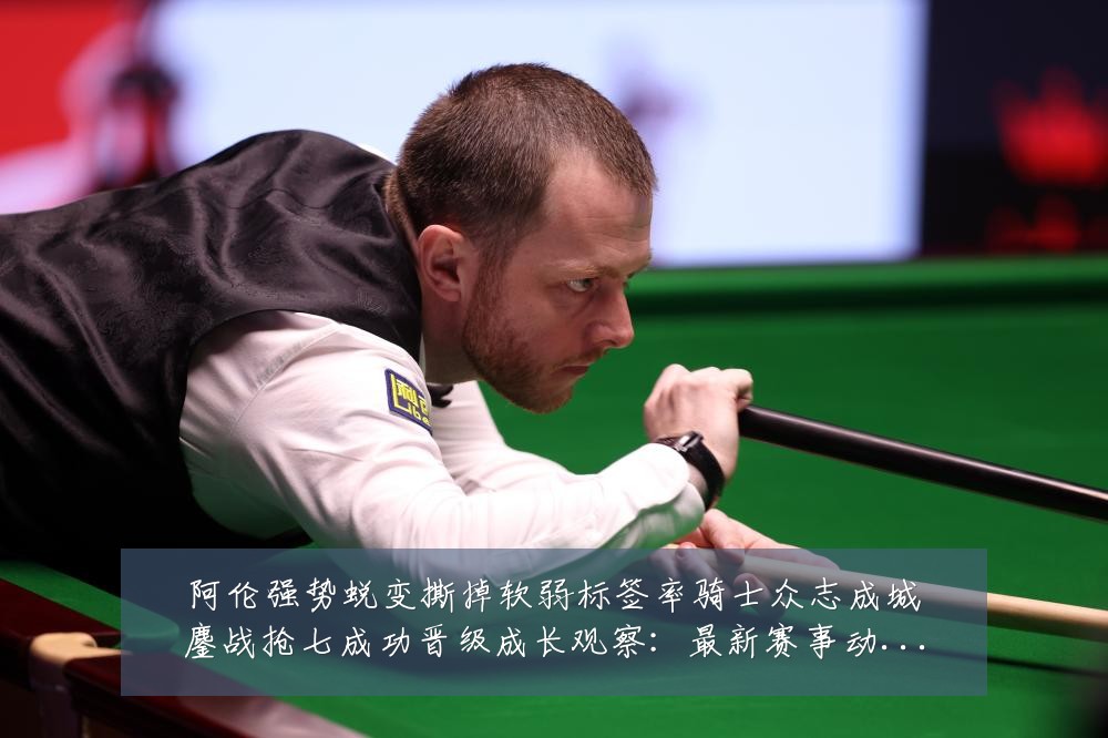 阿伦强势蜕变撕掉软弱标签率骑士众志成城鏖战抢七成功晋级成长观察：最新赛事动态与深度分析