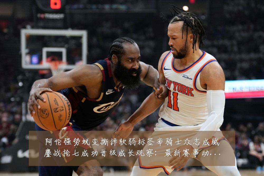阿伦强势蜕变撕掉软弱标签率骑士众志成城鏖战抢七成功晋级成长观察：最新赛事动态与深度分析
