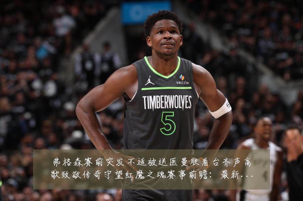 弗格森赛前突发不适被送医曼联看台齐声高歌致敬传奇守望红魔之魂赛事前瞻：最新赛事动态与深度分析