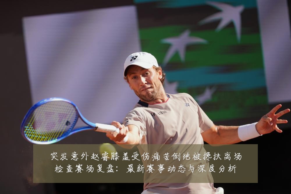 突发意外赵睿膝盖受伤痛苦倒地被搀扶离场检查赛场复盘：最新赛事动态与深度分析