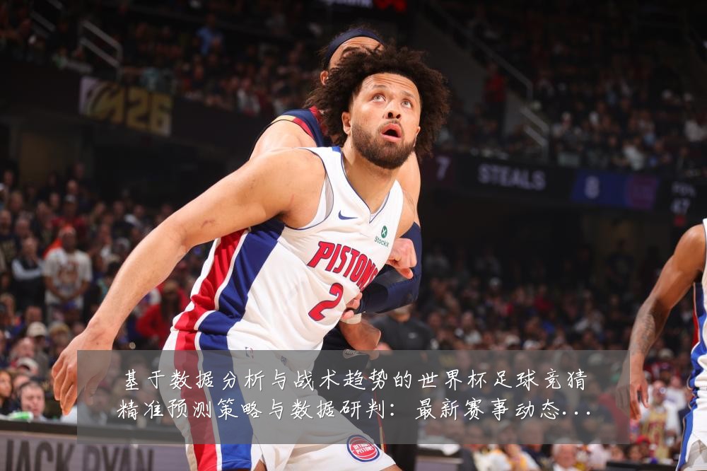 基于数据分析与战术趋势的世界杯足球竞猜精准预测策略与数据研判：最新赛事动态与深度分析
