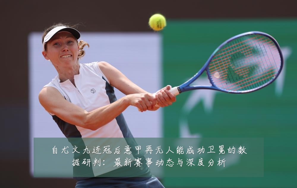 自尤文九连冠后意甲再无人能成功卫冕的数据研判：最新赛事动态与深度分析