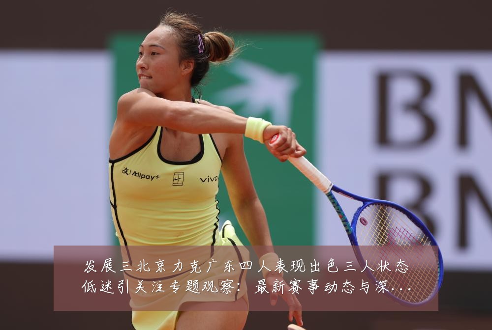 发展三北京力克广东四人表现出色三人状态低迷引关注专题观察：最新赛事动态与深度分析