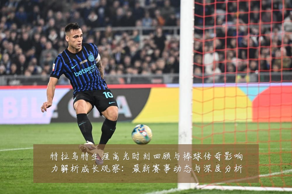 特拉乌特生涯高光时刻回顾与棒球传奇影响力解析成长观察：最新赛事动态与深度分析
